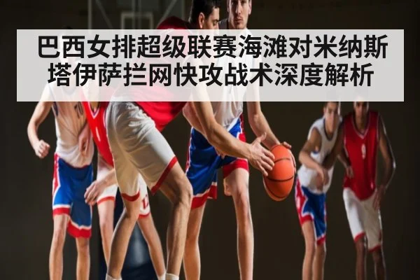 巴西女排超级联赛海滩对米纳斯塔伊萨拦网快攻战术深度解析 - NG28
